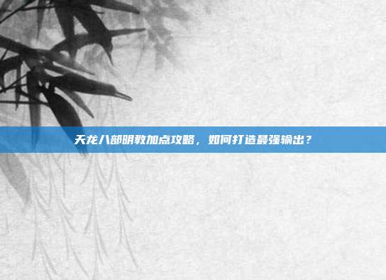 天龙八部明教加点攻略,如何打造最强输出?