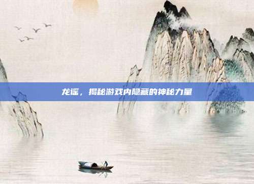 龙谣,揭秘游戏内隐藏的神秘力量