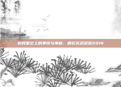 游民星空上的争议与革新，回忆实况足球2014