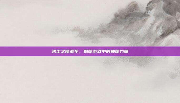 沙尘之锁战车,揭秘游戏中的神秘力量
