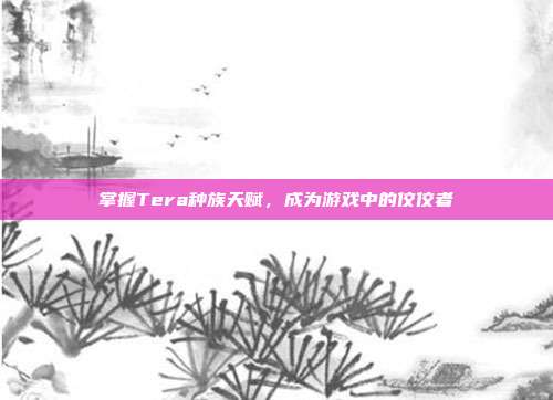 掌握Tera种族天赋,成为游戏中的佼佼者