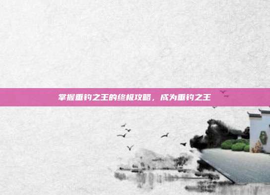 掌握垂钓之王的终极攻略，成为垂钓之王