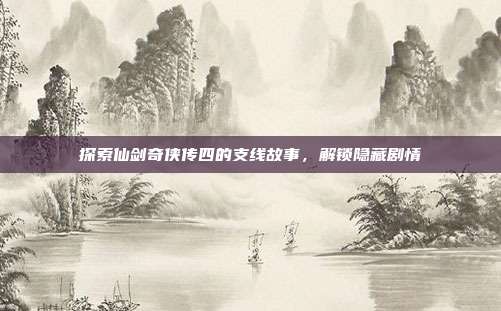 探索仙剑奇侠传四的支线故事,解锁隐藏剧情