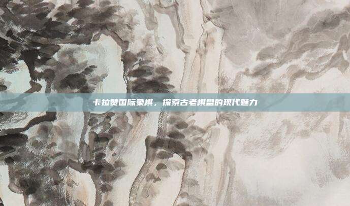 卡拉赞国际象棋，探索古老棋盘的现代魅力