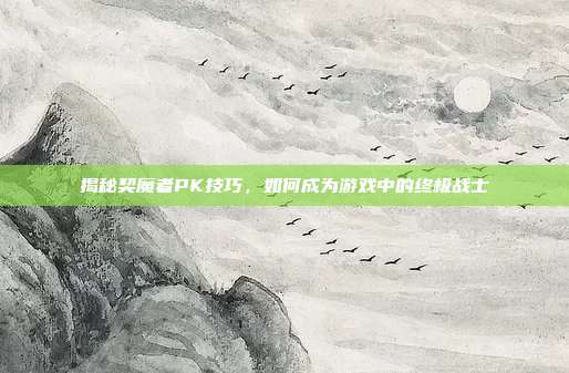 揭秘契魔者PK技巧,如何成为游戏中的终极战士