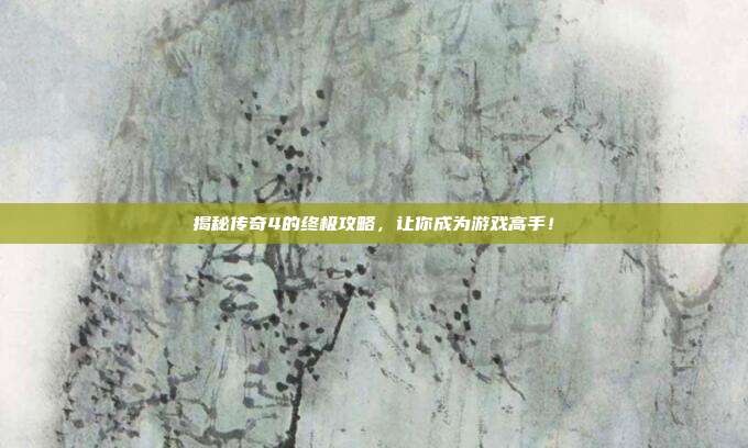 揭秘传奇4的终极攻略,让你成为游戏高手!