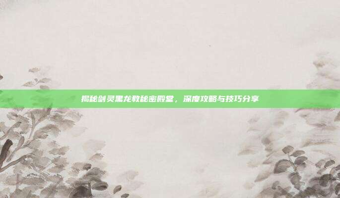 揭秘剑灵黑龙教秘密殿堂,深度攻略与技巧分享