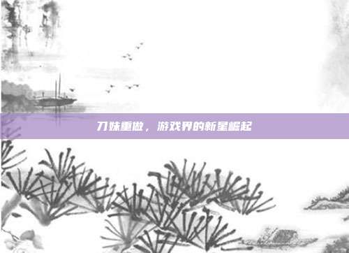 刀妹重做,游戏界的新星崛起