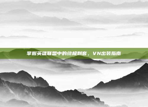掌握英雄联盟中的终极刺客,VN出装指南