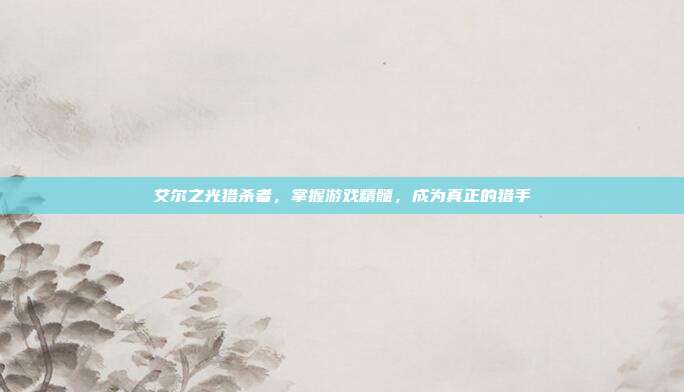 艾尔之光猎杀者,掌握游戏精髓,成为真正的猎手