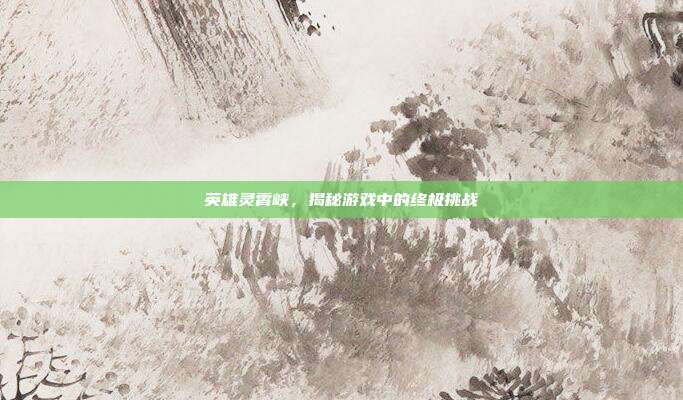 英雄灵霄峡,揭秘游戏中的终极挑战