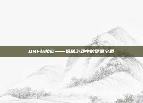 DNF赫拉斯——揭秘游戏中的隐藏宝藏