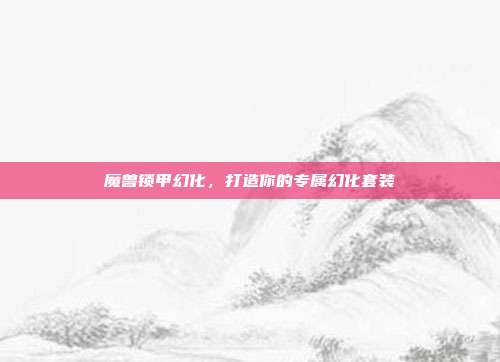 魔兽锁甲幻化,打造你的专属幻化套装
