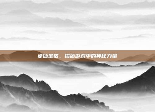 诛仙星宿,揭秘游戏中的神秘力量