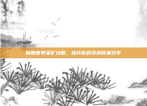 魔兽世界采矿攻略,提升你的资源收集效率