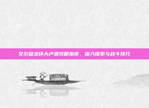 艾尔登法环大卢恩攻略指南,深入探索与战斗技巧