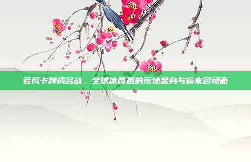 若风卡牌成名战，全球流鼻祖的落地金身与偷家名场面