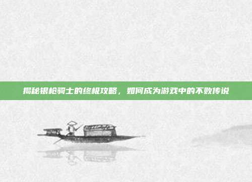 揭秘银枪骑士的终极攻略,如何成为游戏中的不败传说