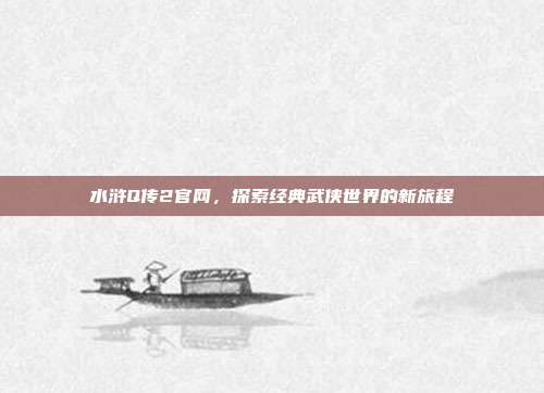 水浒Q传2官网,探索经典武侠世界的新旅程