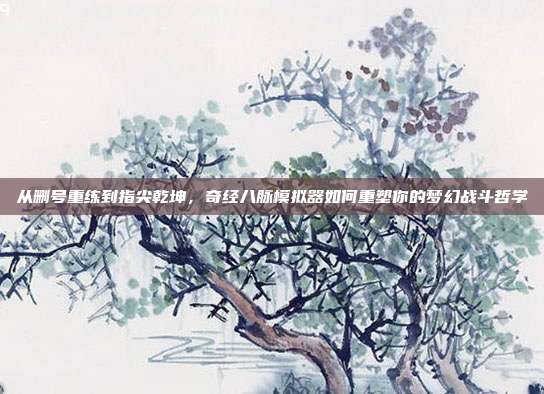 从删号重练到指尖乾坤，奇经八脉模拟器如何重塑你的梦幻战斗哲学