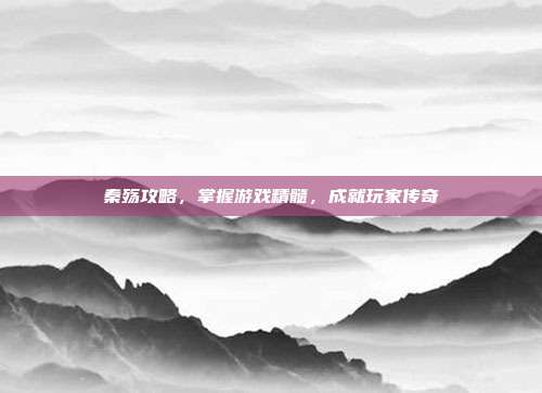 秦殇攻略,掌握游戏精髓,成就玩家传奇