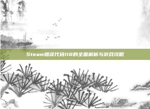 Steam错误代码118的全面解析与游戏攻略