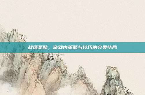 战场奖励,游戏内策略与技巧的完美结合