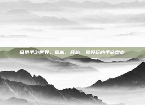 探索手游世界,最新、最热、最好玩的手游盘点