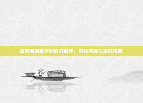 探索魔兽世界的奇幻世界,周边商品与游戏攻略