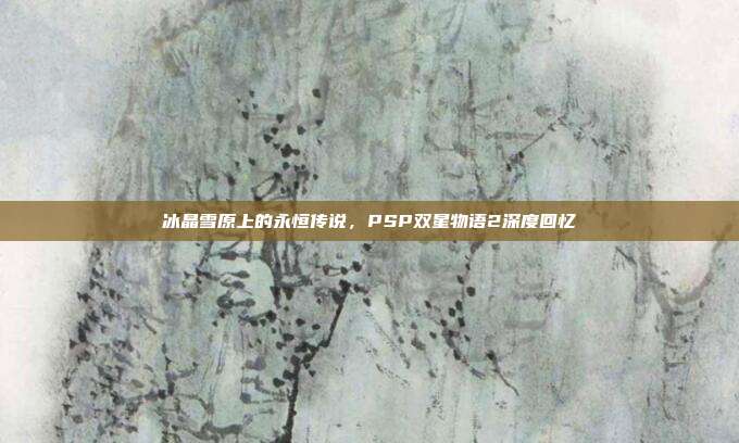 冰晶雪原上的永恒传说，PSP双星物语2深度回忆