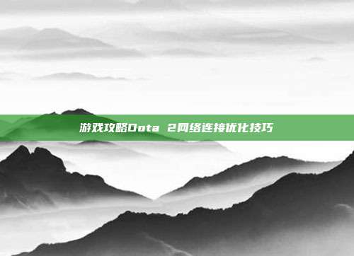 游戏攻略Dota 2网络连接优化技巧
