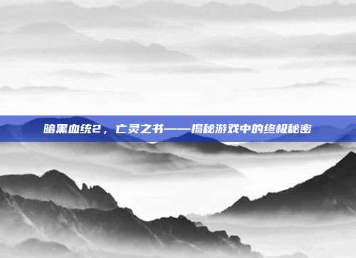 暗黑血统2,亡灵之书——揭秘游戏中的终极秘密
