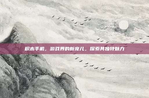 积木手机,游戏界的新宠儿,探索其独特魅力