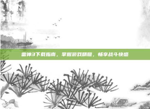 雷神3下载指南,掌握游戏精髓,畅享战斗快感