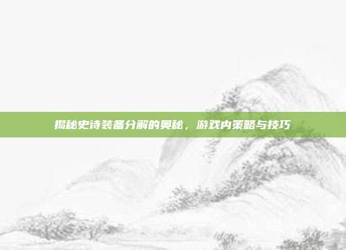 揭秘史诗装备分解的奥秘,游戏内策略与技巧