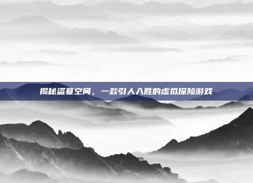 揭秘盗墓空间,一款引人入胜的虚拟探险游戏