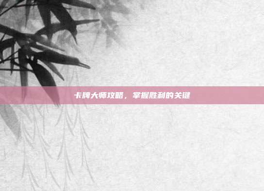 卡牌大师攻略，掌握胜利的关键