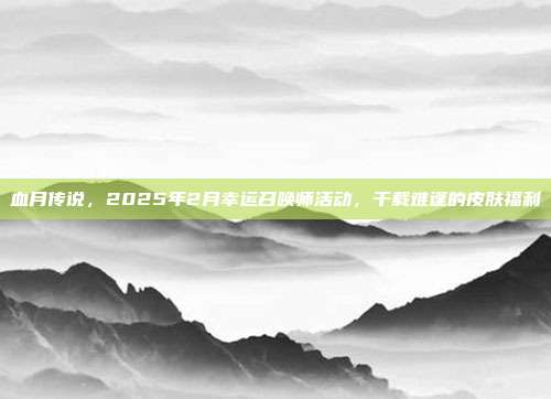 血月传说，2025年2月幸运召唤师活动，千载难逢的皮肤福利