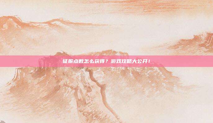 征服点数怎么获得？游戏攻略大公开！