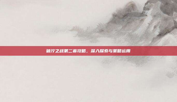 破泞之战第二幕攻略,深入探索与策略运用