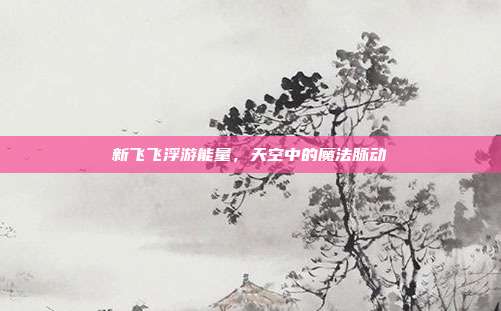 新飞飞浮游能量，天空中的魔法脉动