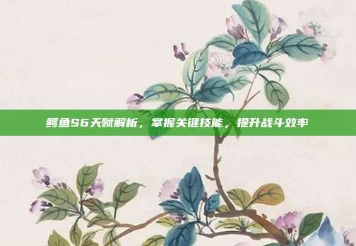 鳄鱼S6天赋解析,掌握关键技能,提升战斗效率