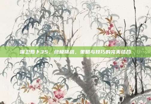 保卫萝卜35,终极挑战,策略与技巧的完美结合