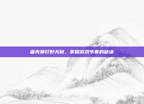 雷克赛打野天赋,掌握游戏节奏的秘诀