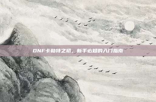 DNF卡勒特之初,新手必知的入门指南