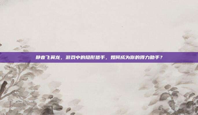 静音飞翼龙,游戏中的隐形猎手,如何成为你的得力助手?