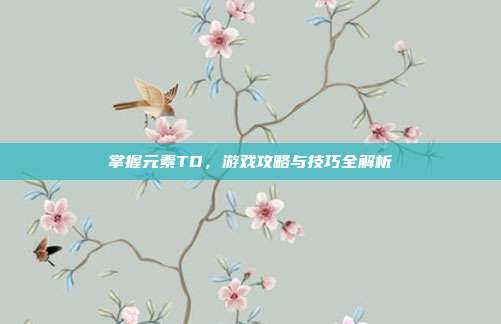 掌握元素TD,游戏攻略与技巧全解析