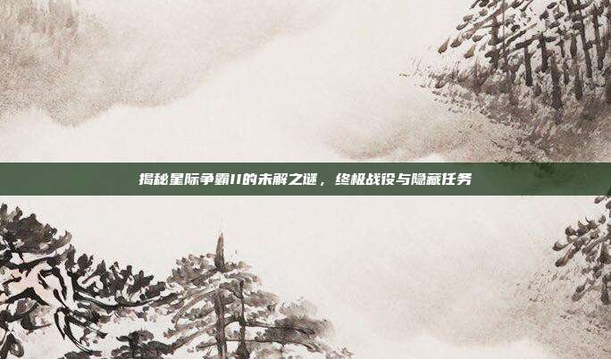 揭秘星际争霸II的未解之谜,终极战役与隐藏任务