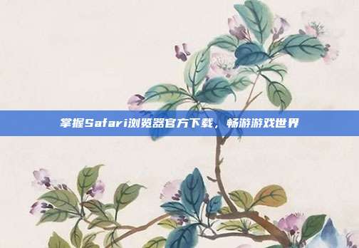 掌握Safari浏览器官方下载,畅游游戏世界