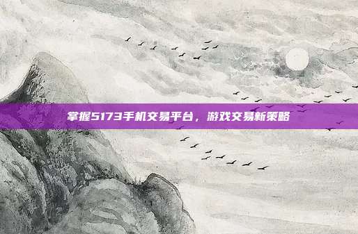 掌握5173手机交易平台,游戏交易新策略